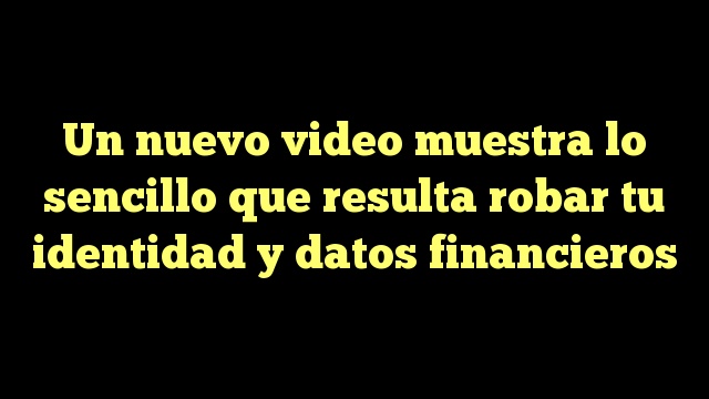 Un nuevo video muestra lo sencillo que resulta robar tu identidad y datos financieros